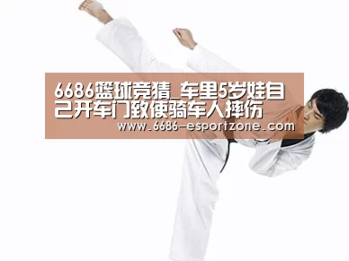 6686篮球竞猜_车里5岁娃自己开车门致使骑车人摔伤(图4) 6686篮球竞猜