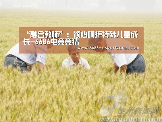 “融合教师”:倾心呵护特殊儿童成长-6686电竞竞猜(图1) 6686官方网站
